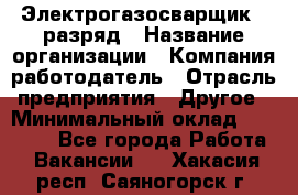 Электрогазосварщик 5 разряд › Название организации ­ Компания-работодатель › Отрасль предприятия ­ Другое › Минимальный оклад ­ 25 000 - Все города Работа » Вакансии   . Хакасия респ.,Саяногорск г.